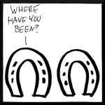 Drawing of two horseshoes, one saying,"Where have you been?"